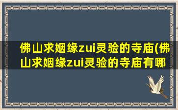 佛山求姻缘zui
灵验的寺庙(佛山求姻缘zui
灵验的寺庙有哪 ☘ 些)
